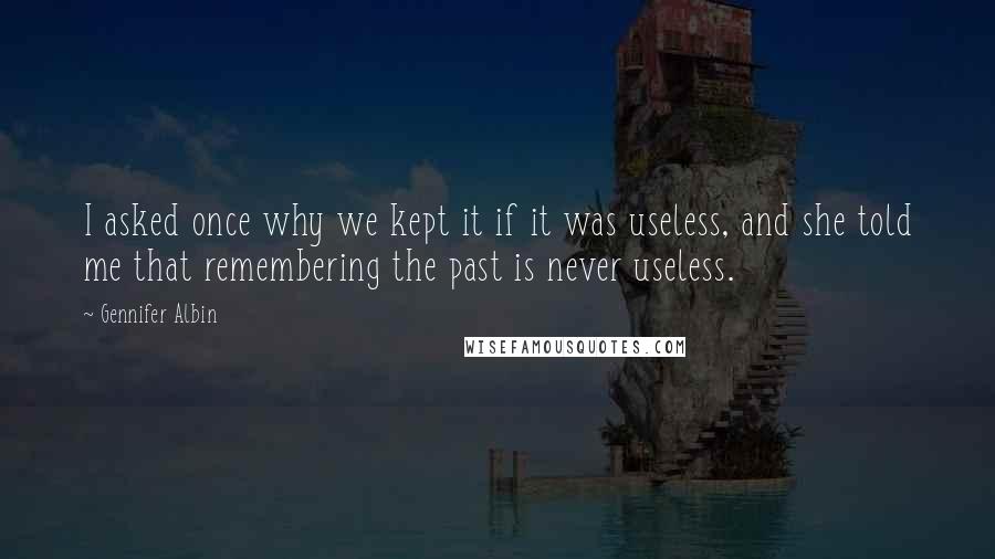 Gennifer Albin Quotes: I asked once why we kept it if it was useless, and she told me that remembering the past is never useless.