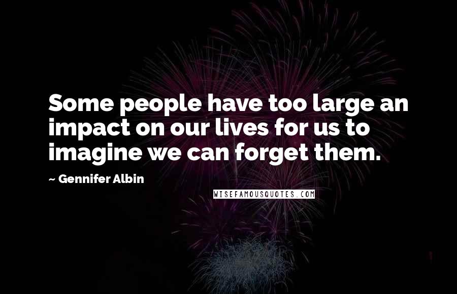 Gennifer Albin Quotes: Some people have too large an impact on our lives for us to imagine we can forget them.