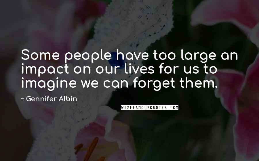 Gennifer Albin Quotes: Some people have too large an impact on our lives for us to imagine we can forget them.