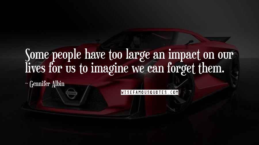 Gennifer Albin Quotes: Some people have too large an impact on our lives for us to imagine we can forget them.