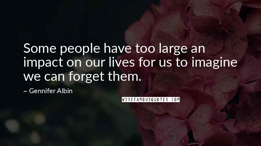 Gennifer Albin Quotes: Some people have too large an impact on our lives for us to imagine we can forget them.