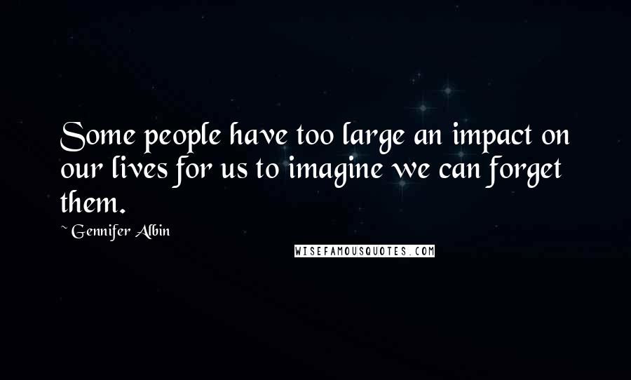 Gennifer Albin Quotes: Some people have too large an impact on our lives for us to imagine we can forget them.