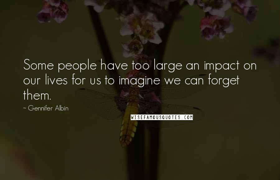 Gennifer Albin Quotes: Some people have too large an impact on our lives for us to imagine we can forget them.