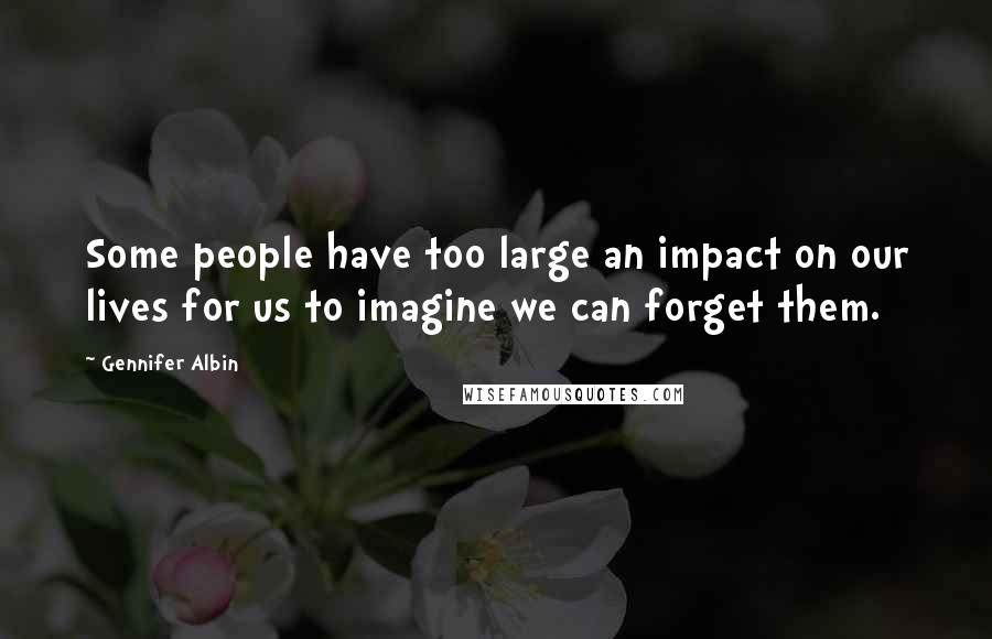 Gennifer Albin Quotes: Some people have too large an impact on our lives for us to imagine we can forget them.