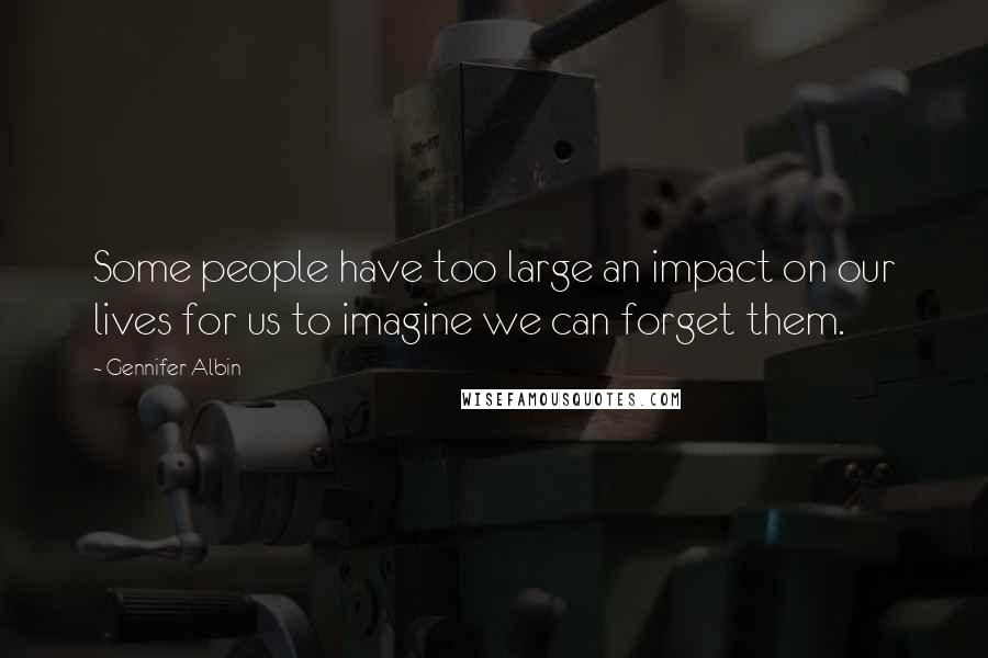 Gennifer Albin Quotes: Some people have too large an impact on our lives for us to imagine we can forget them.