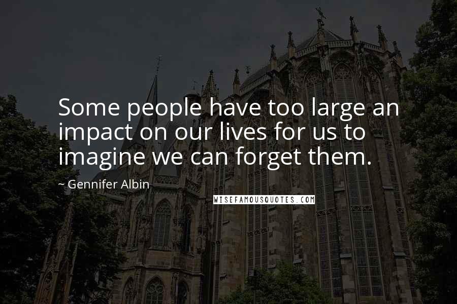 Gennifer Albin Quotes: Some people have too large an impact on our lives for us to imagine we can forget them.