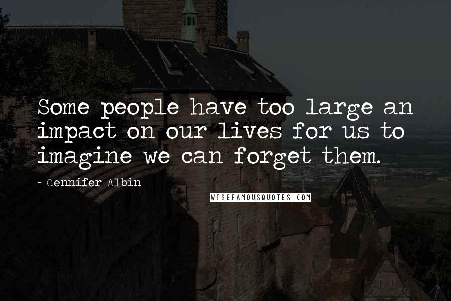 Gennifer Albin Quotes: Some people have too large an impact on our lives for us to imagine we can forget them.