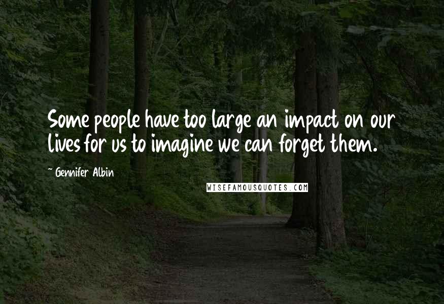Gennifer Albin Quotes: Some people have too large an impact on our lives for us to imagine we can forget them.