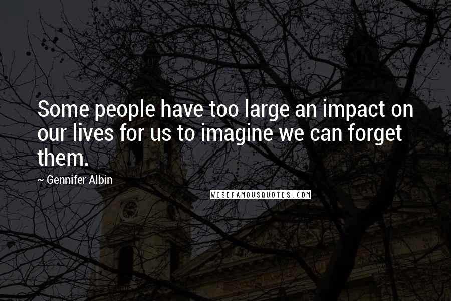 Gennifer Albin Quotes: Some people have too large an impact on our lives for us to imagine we can forget them.