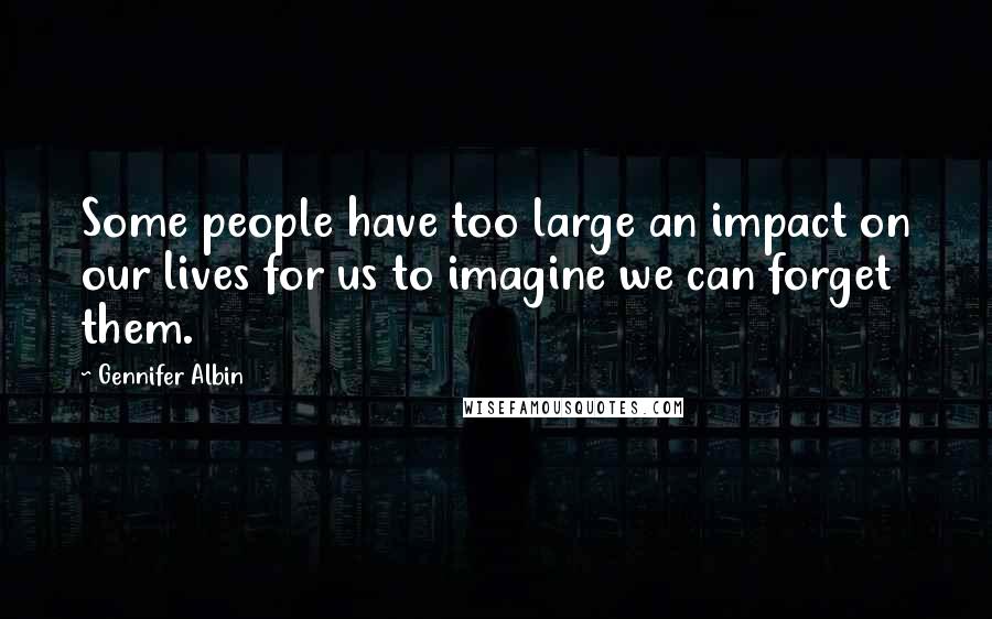 Gennifer Albin Quotes: Some people have too large an impact on our lives for us to imagine we can forget them.