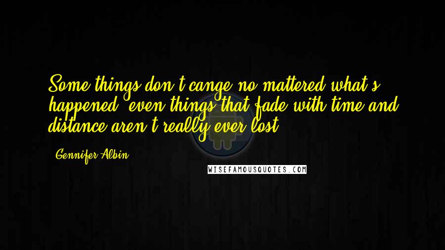 Gennifer Albin Quotes: Some things don't cange no mattered what's happened. even things that fade with time and distance aren't really ever lost.