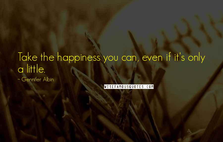 Gennifer Albin Quotes: Take the happiness you can, even if it's only a little.