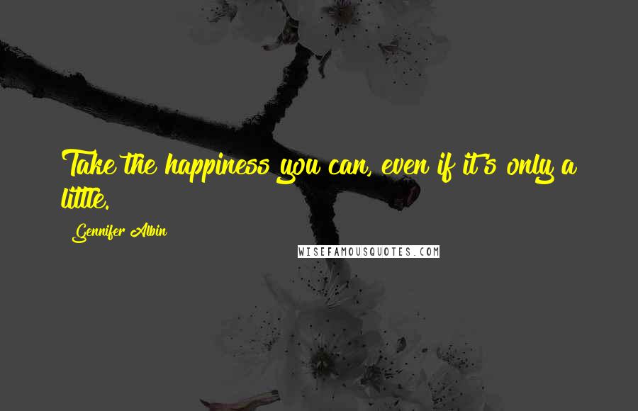 Gennifer Albin Quotes: Take the happiness you can, even if it's only a little.