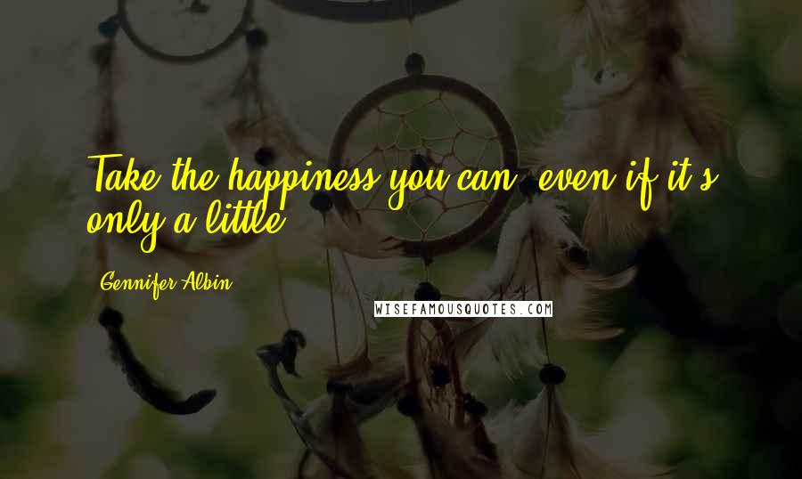 Gennifer Albin Quotes: Take the happiness you can, even if it's only a little.
