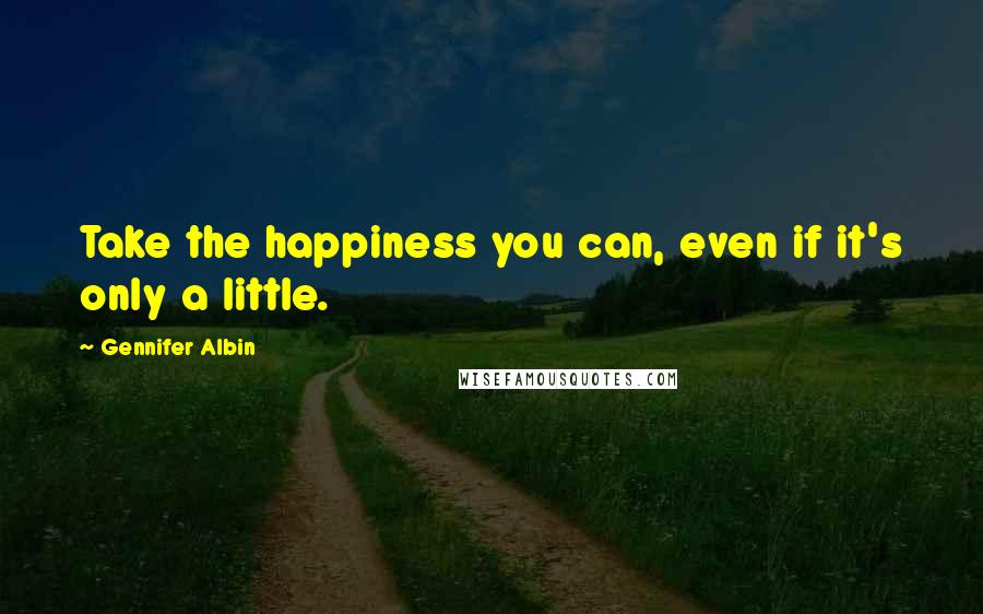 Gennifer Albin Quotes: Take the happiness you can, even if it's only a little.