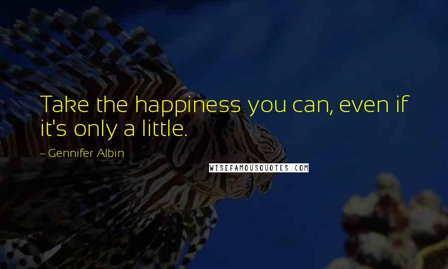 Gennifer Albin Quotes: Take the happiness you can, even if it's only a little.