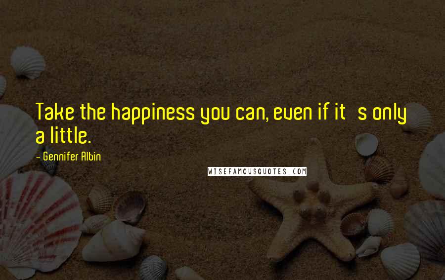 Gennifer Albin Quotes: Take the happiness you can, even if it's only a little.