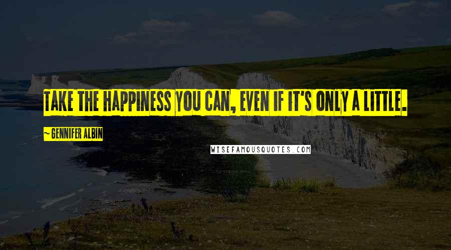 Gennifer Albin Quotes: Take the happiness you can, even if it's only a little.