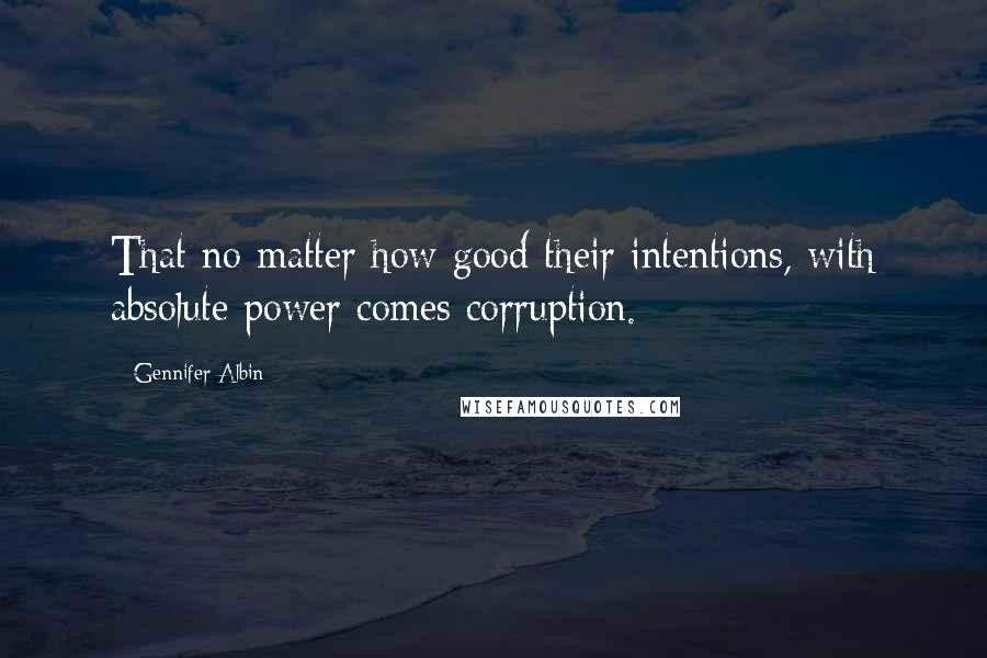 Gennifer Albin Quotes: That no matter how good their intentions, with absolute power comes corruption.