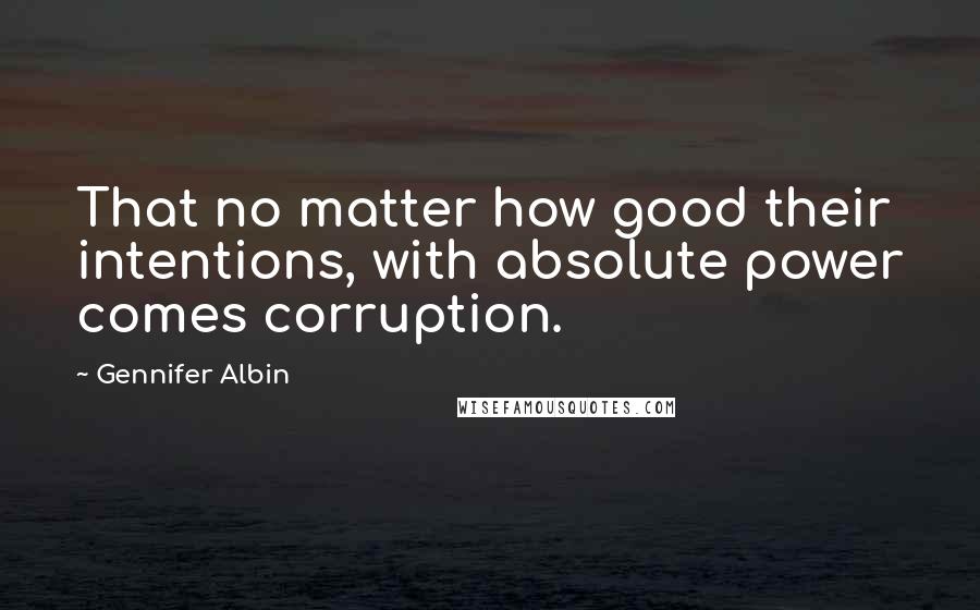 Gennifer Albin Quotes: That no matter how good their intentions, with absolute power comes corruption.