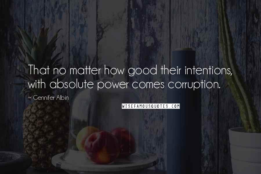 Gennifer Albin Quotes: That no matter how good their intentions, with absolute power comes corruption.