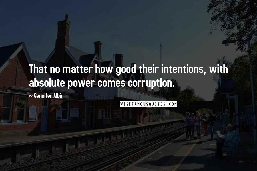 Gennifer Albin Quotes: That no matter how good their intentions, with absolute power comes corruption.