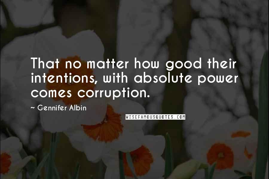 Gennifer Albin Quotes: That no matter how good their intentions, with absolute power comes corruption.