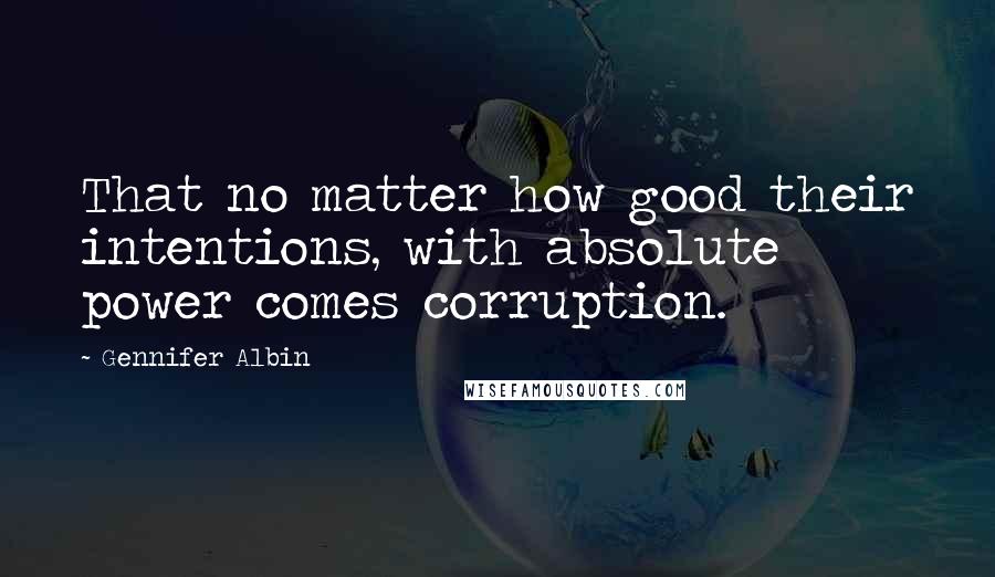 Gennifer Albin Quotes: That no matter how good their intentions, with absolute power comes corruption.