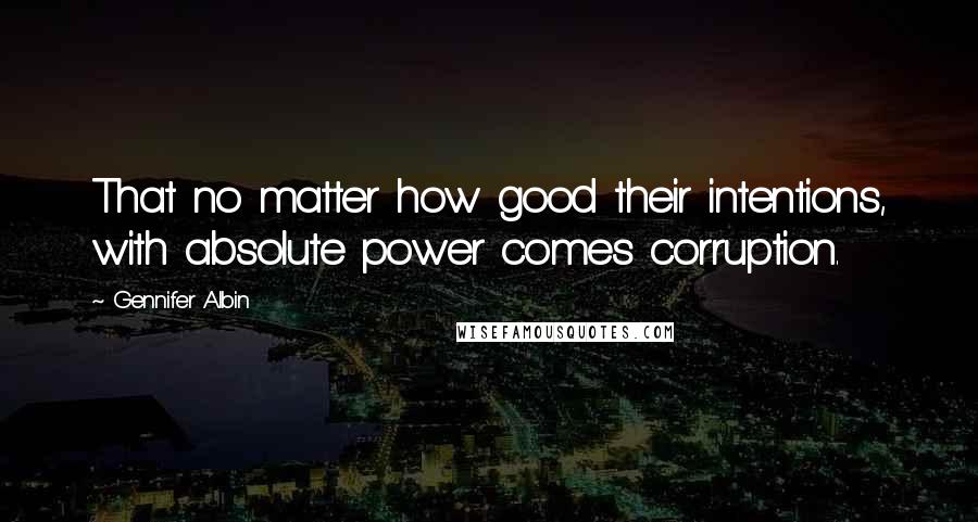 Gennifer Albin Quotes: That no matter how good their intentions, with absolute power comes corruption.