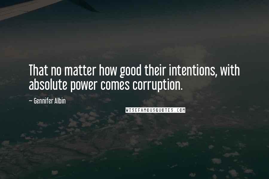 Gennifer Albin Quotes: That no matter how good their intentions, with absolute power comes corruption.