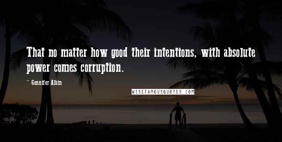 Gennifer Albin Quotes: That no matter how good their intentions, with absolute power comes corruption.