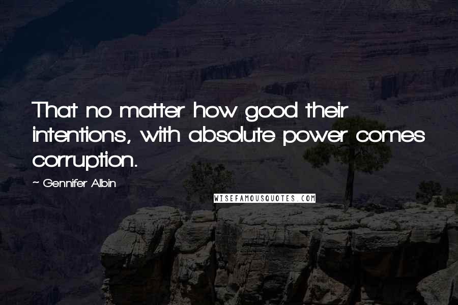 Gennifer Albin Quotes: That no matter how good their intentions, with absolute power comes corruption.