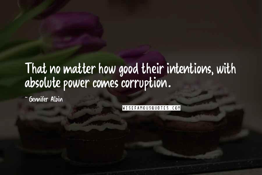 Gennifer Albin Quotes: That no matter how good their intentions, with absolute power comes corruption.