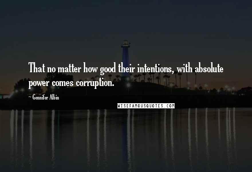 Gennifer Albin Quotes: That no matter how good their intentions, with absolute power comes corruption.