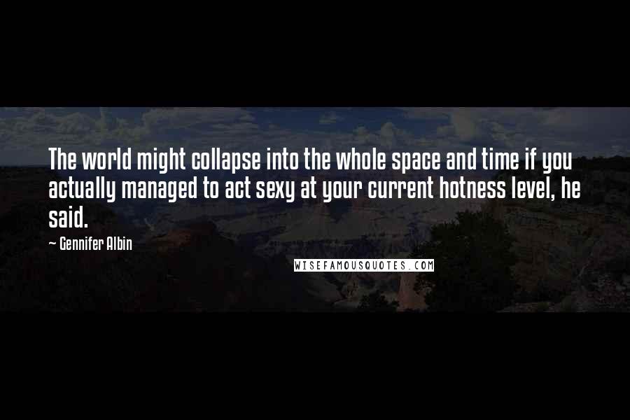 Gennifer Albin Quotes: The world might collapse into the whole space and time if you actually managed to act sexy at your current hotness level, he said.