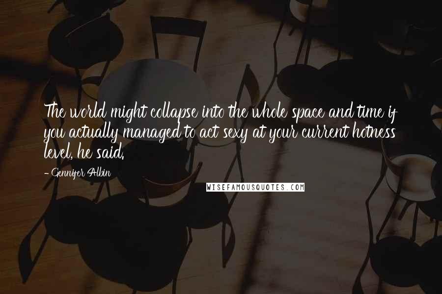 Gennifer Albin Quotes: The world might collapse into the whole space and time if you actually managed to act sexy at your current hotness level, he said.