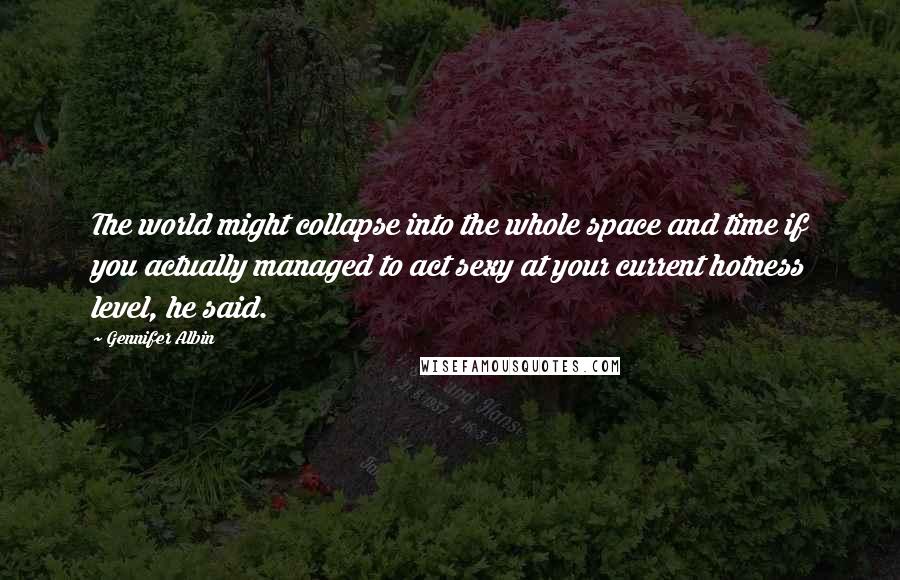 Gennifer Albin Quotes: The world might collapse into the whole space and time if you actually managed to act sexy at your current hotness level, he said.