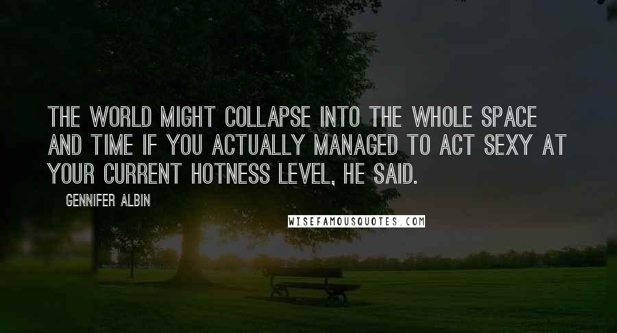 Gennifer Albin Quotes: The world might collapse into the whole space and time if you actually managed to act sexy at your current hotness level, he said.