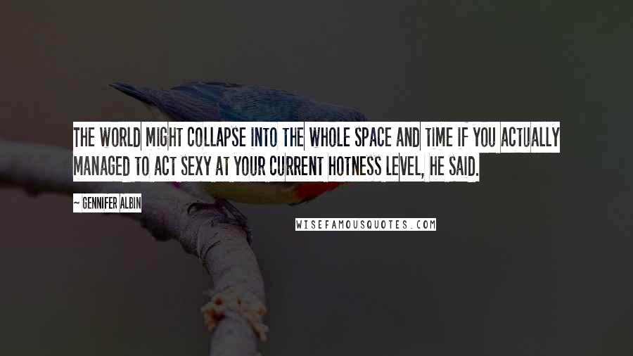 Gennifer Albin Quotes: The world might collapse into the whole space and time if you actually managed to act sexy at your current hotness level, he said.