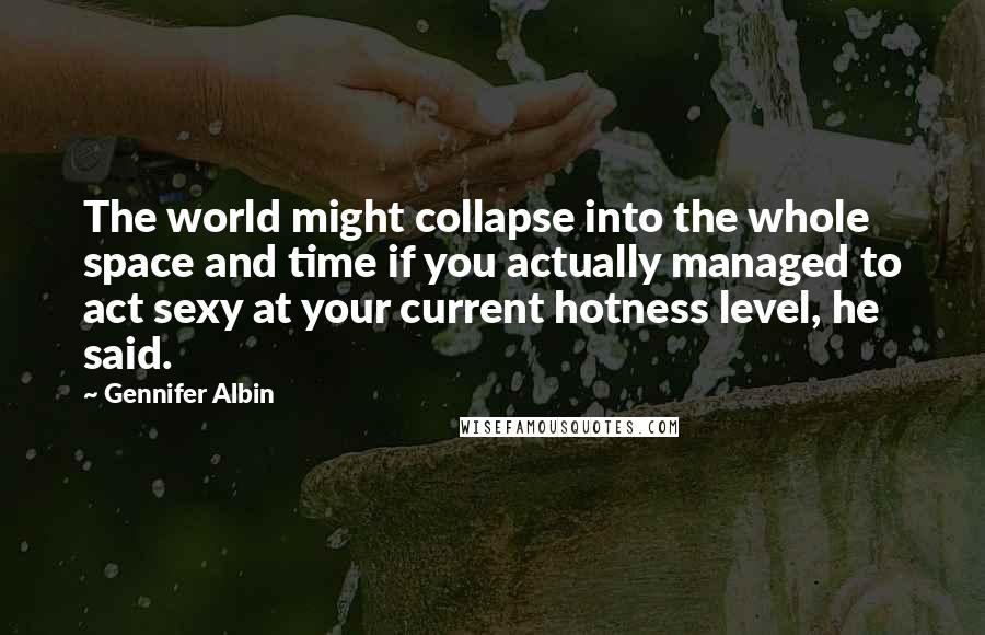 Gennifer Albin Quotes: The world might collapse into the whole space and time if you actually managed to act sexy at your current hotness level, he said.