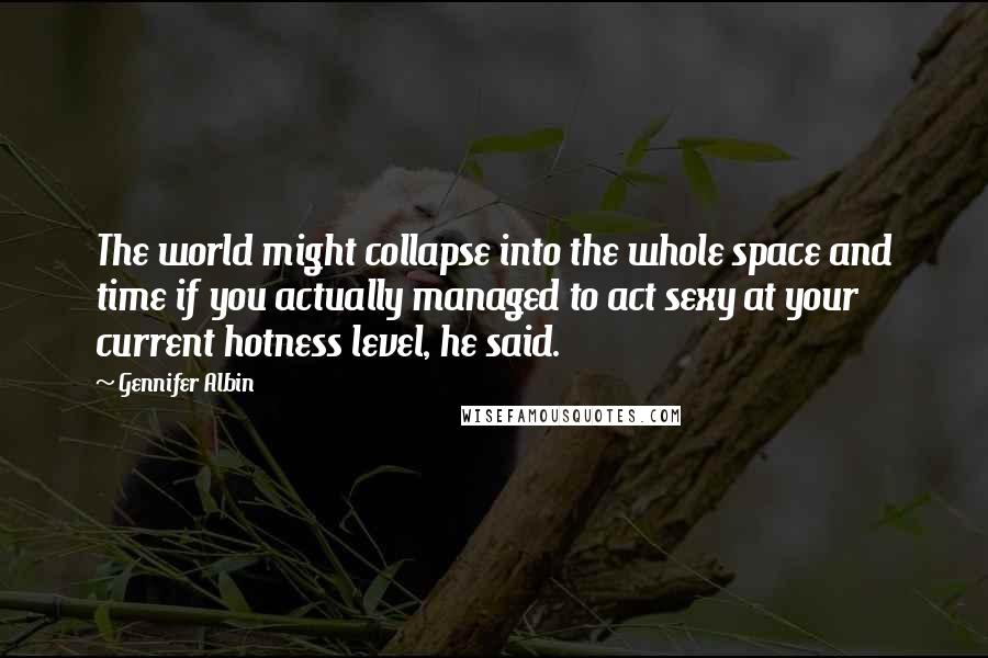 Gennifer Albin Quotes: The world might collapse into the whole space and time if you actually managed to act sexy at your current hotness level, he said.