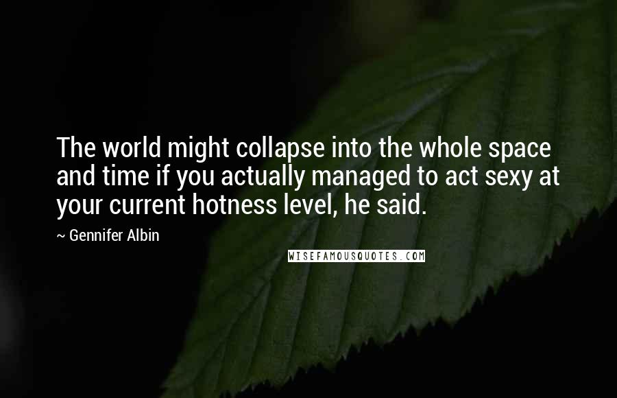 Gennifer Albin Quotes: The world might collapse into the whole space and time if you actually managed to act sexy at your current hotness level, he said.