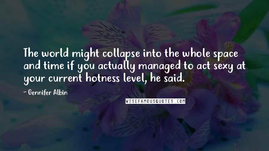 Gennifer Albin Quotes: The world might collapse into the whole space and time if you actually managed to act sexy at your current hotness level, he said.