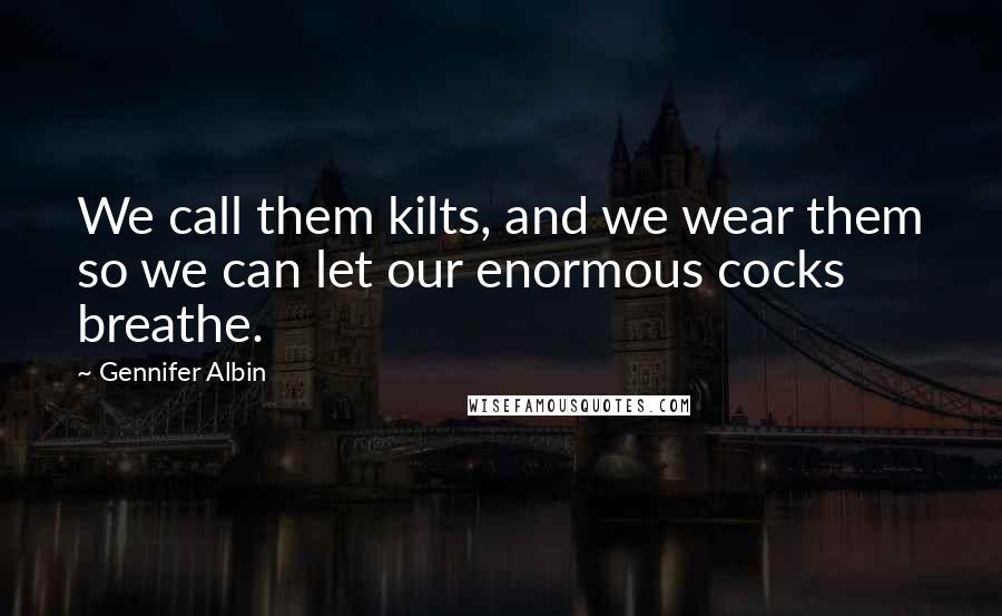 Gennifer Albin Quotes: We call them kilts, and we wear them so we can let our enormous cocks breathe.