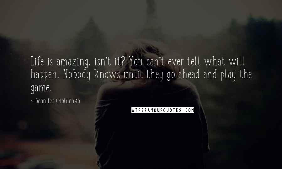 Gennifer Choldenko Quotes: Life is amazing, isn't it? You can't ever tell what will happen. Nobody knows until they go ahead and play the game.