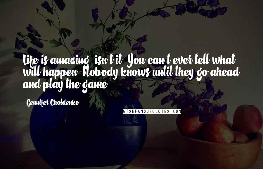 Gennifer Choldenko Quotes: Life is amazing, isn't it? You can't ever tell what will happen. Nobody knows until they go ahead and play the game.