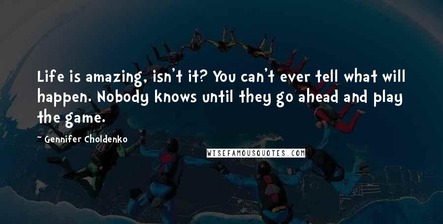 Gennifer Choldenko Quotes: Life is amazing, isn't it? You can't ever tell what will happen. Nobody knows until they go ahead and play the game.