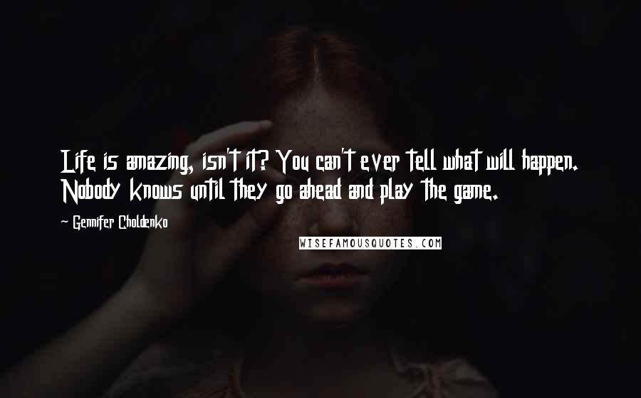 Gennifer Choldenko Quotes: Life is amazing, isn't it? You can't ever tell what will happen. Nobody knows until they go ahead and play the game.
