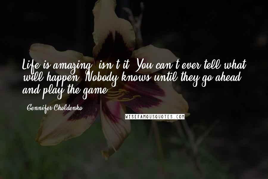 Gennifer Choldenko Quotes: Life is amazing, isn't it? You can't ever tell what will happen. Nobody knows until they go ahead and play the game.