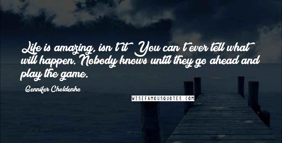 Gennifer Choldenko Quotes: Life is amazing, isn't it? You can't ever tell what will happen. Nobody knows until they go ahead and play the game.